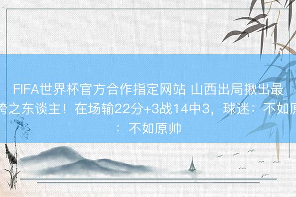 FIFA世界杯官方合作指定网站 山西出局揪出最拉胯之东谈主！在场输22分+3战14中3，球迷：不如原帅