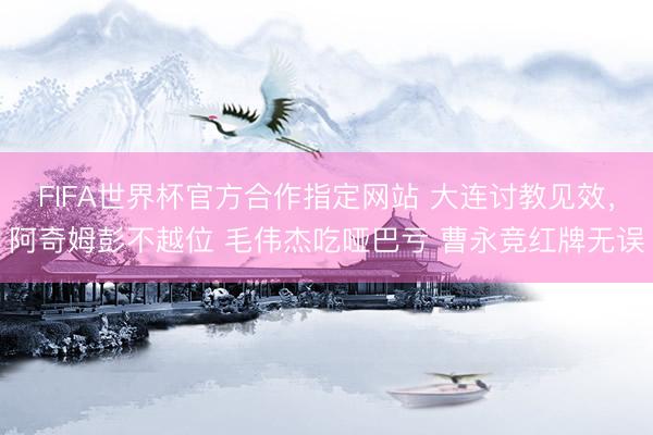 FIFA世界杯官方合作指定网站 大连讨教见效，阿奇姆彭不越位 毛伟杰吃哑巴亏 曹永竞红牌无误