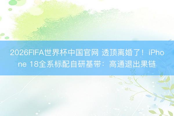 2026FIFA世界杯中国官网 透顶离婚了！iPhone 18全系标配自研基带：高通退出果链