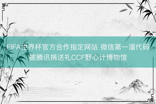 FIFA世界杯官方合作指定网站 微信第一溜代码被腾讯捐送礼CCF野心计博物馆