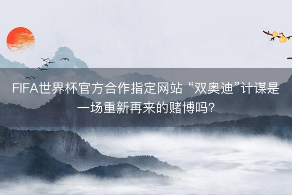 FIFA世界杯官方合作指定网站 “双奥迪”计谋是一场重新再来的赌博吗？