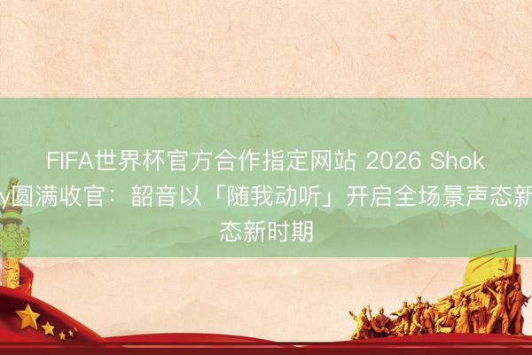 FIFA世界杯官方合作指定网站 2026 Shokz Day圆满收官:韶音以「随我动听」开启全场景声态新时期