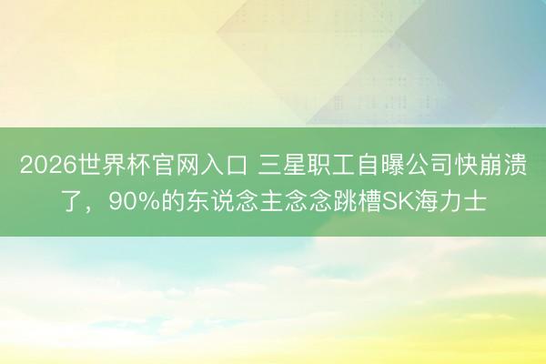 2026世界杯官网入口 三星职工自曝公司快崩溃了,90%的东说念主念念跳槽SK海力士
