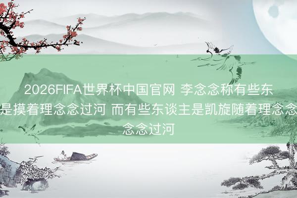 2026FIFA世界杯中国官网 李念念称有些东谈主是摸着理念念过河 而有些东谈主是凯旋随着理念念过河