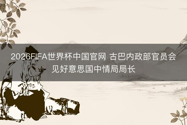 2026FIFA世界杯中国官网 古巴内政部官员会见好意思国中情局局长