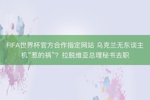 FIFA世界杯官方合作指定网站 乌克兰无东谈主机“惹的祸”?拉脱维亚总理秘书去职