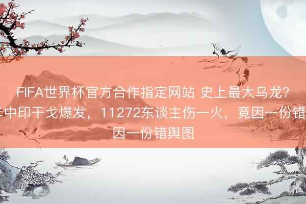 FIFA世界杯官方合作指定网站 史上最大乌龙？62年中印干戈爆发，11272东谈主伤一火，竟因一份错舆图