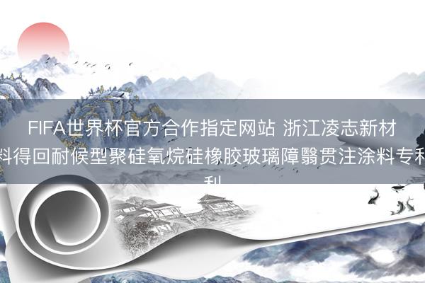 FIFA世界杯官方合作指定网站 浙江凌志新材料得回耐候型聚硅氧烷硅橡胶玻璃障翳贯注涂料专利