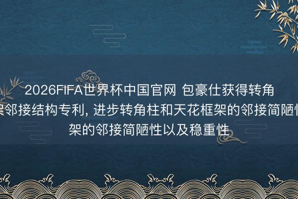 2026FIFA世界杯中国官网 包豪仕获得转角柱与天花框架邻接结构专利， 进步转角柱和天花框架的邻接简陋性以及稳重性
