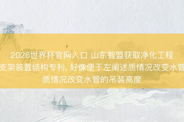 2026世界杯官网入口 山东智盟获取净化工程用水管水平支架装置结构专利， 好像便于左阐述质情况改变水管的吊装高度