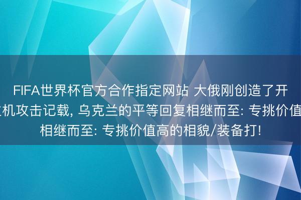 FIFA世界杯官方合作指定网站 大俄刚创造了开战以来的无东谈主机攻击记载， 乌克兰的平等回复相继而至: 专挑价值高的相貌/装备打!
