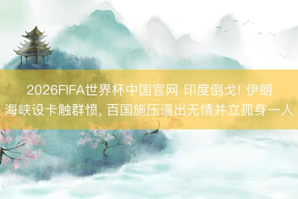 2026FIFA世界杯中国官网 印度倒戈! 伊朗海峡设卡触群愤， 百国施压逼出无情并立孤身一人