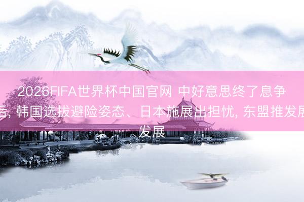 2026FIFA世界杯中国官网 中好意思终了息争后， 韩国选拔避险姿态、日本施展出担忧， 东盟推发展