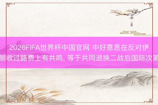 2026FIFA世界杯中国官网 中好意思在反对伊朗收过路费上有共鸣， 等于共同退换二战后国际次第