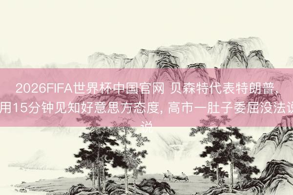 2026FIFA世界杯中国官网 贝森特代表特朗普， 用15分钟见知好意思方态度， 高市一肚子委屈没法说