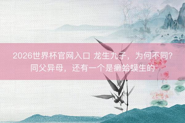 2026世界杯官网入口 龙生九子，为何不同？同父异母，还有一个是癞蛤蟆生的