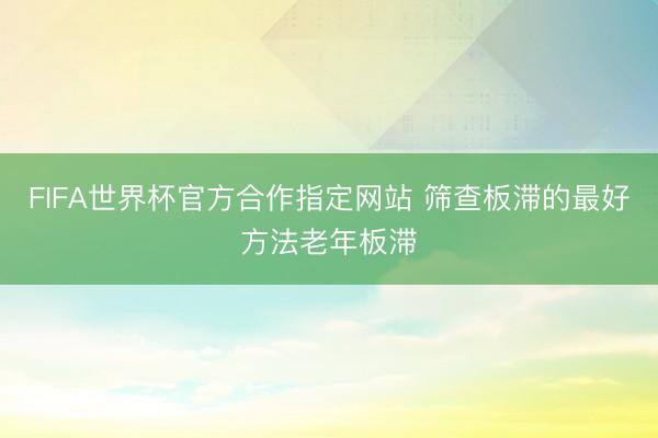 FIFA世界杯官方合作指定网站 筛查板滞的最好方法老年板滞