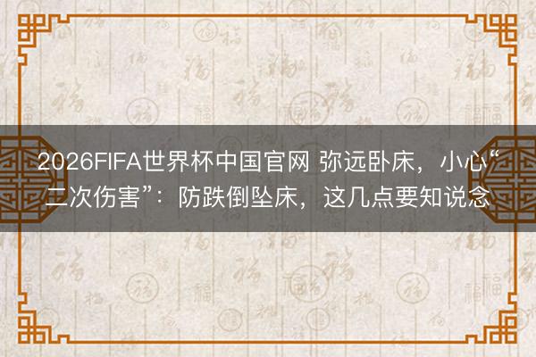 2026FIFA世界杯中国官网 弥远卧床，小心“二次伤害”：防跌倒坠床，这几点要知说念