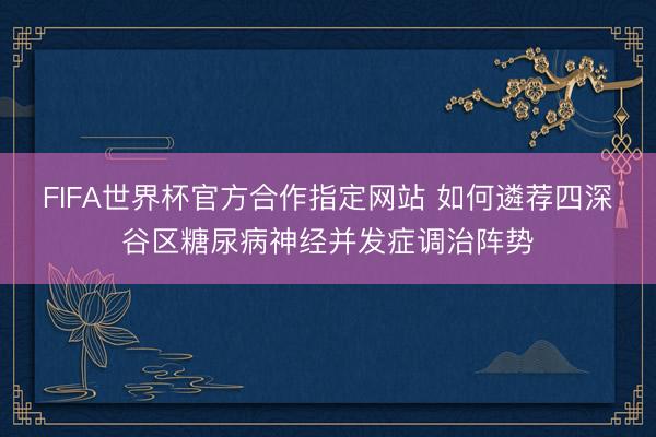 FIFA世界杯官方合作指定网站 如何遴荐四深谷区糖尿病神经并发症调治阵势
