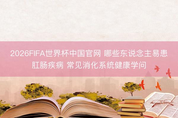 2026FIFA世界杯中国官网 哪些东说念主易患肛肠疾病 常见消化系统健康学问