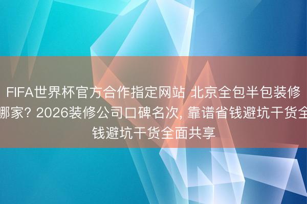 FIFA世界杯官方合作指定网站 北京全包半包装修到底选哪家? 2026装修公司口碑名次， 靠谱省钱避坑干货全面共享