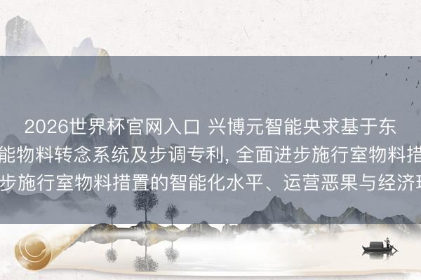 2026世界杯官网入口 兴博元智能央求基于东谈主工智能的施行室智能物料转念系统及步调专利， 全面进步施行室物料措置的智能化水平、运营恶果与经济环保效益