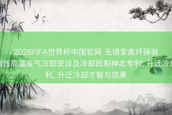 2026FIFA世界杯中国官网 无锡索奥环保装备央求光伏刻蚀高温废气冷却安设及冷却抵制神志专利， 升迁冷却才智与效果