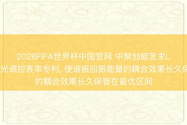 2026FIFA世界杯中国官网 中聚创能苦求LED光源节能发光调控表率专利， 使谐振回振能量的耦合效果长久保管在最优区间