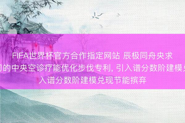FIFA世界杯官方合作指定网站 辰极同舟央求基于深度学习的中央空诊疗能优化步伐专利, 引入谱分数阶建模兑现节能摈弃