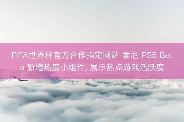 FIFA世界杯官方合作指定网站 索尼 PS5 Beta 新增热度小组件， 展示热点游戏活跃度