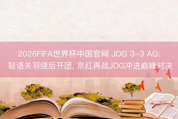 2026FIFA世界杯中国官网 JDG 3-3 AG: 轻语关羽绕后开团， 京红再战JDG冲进巅峰对决