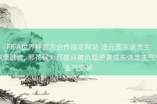 FIFA世界杯官方合作指定网站 沧元图东说念主物深度融会， 邪花侯为何能从被仇怨逆袭成东说念主气变装