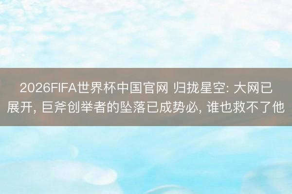2026FIFA世界杯中国官网 归拢星空: 大网已展开， 巨斧创举者的坠落已成势必， 谁也救不了他