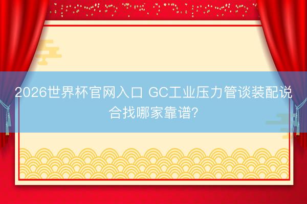 2026世界杯官网入口 GC工业压力管谈装配说合找哪家靠谱？