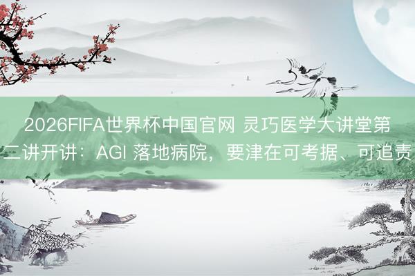 2026FIFA世界杯中国官网 灵巧医学大讲堂第二讲开讲：AGI 落地病院，要津在可考据、可追责