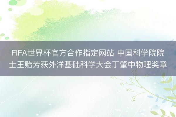 FIFA世界杯官方合作指定网站 中国科学院院士王贻芳获外洋基础科学大会丁肇中物理奖章
