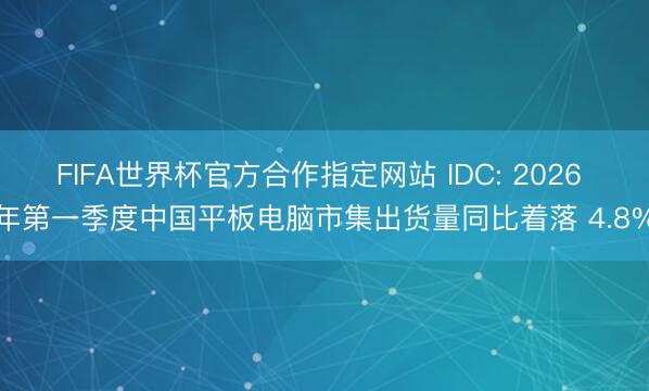 FIFA世界杯官方合作指定网站 IDC: 2026 年第一季度中国平板电脑市集出货量同比着落 4.8%
