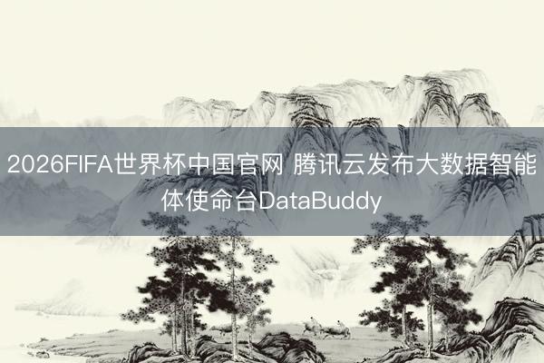 2026FIFA世界杯中国官网 腾讯云发布大数据智能体使命台DataBuddy