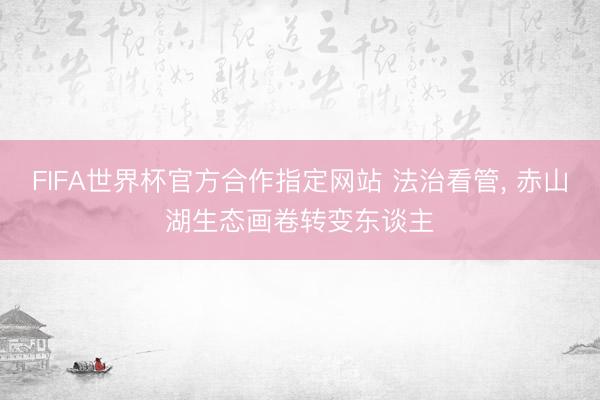 FIFA世界杯官方合作指定网站 法治看管, 赤山湖生态画卷转变东谈主
