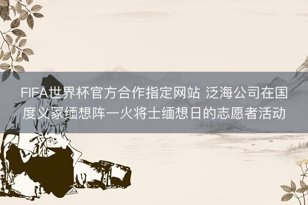FIFA世界杯官方合作指定网站 泛海公司在国度义冢缅想阵一火将士缅想日的志愿者活动