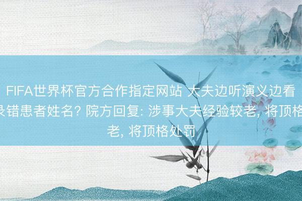 FIFA世界杯官方合作指定网站 大夫边听演义边看病， 录错患者姓名? 院方回复: 涉事大夫经验较老， 将顶格处罚