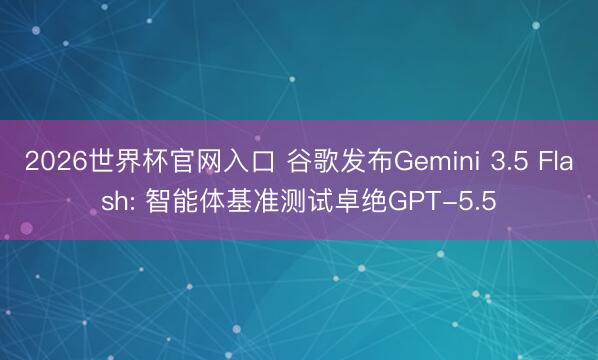 2026世界杯官网入口 谷歌发布Gemini 3.5 Flash: 智能体基准测试卓绝GPT-5.5