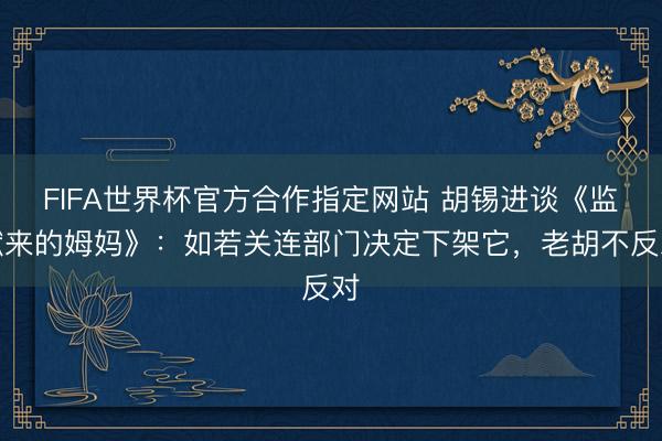 FIFA世界杯官方合作指定网站 胡锡进谈《监狱来的姆妈》：如若关连部门决定下架它，老胡不反对