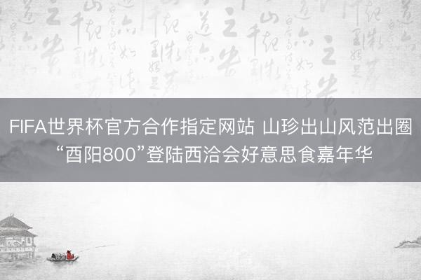FIFA世界杯官方合作指定网站 山珍出山风范出圈 “酉阳800”登陆西洽会好意思食嘉年华