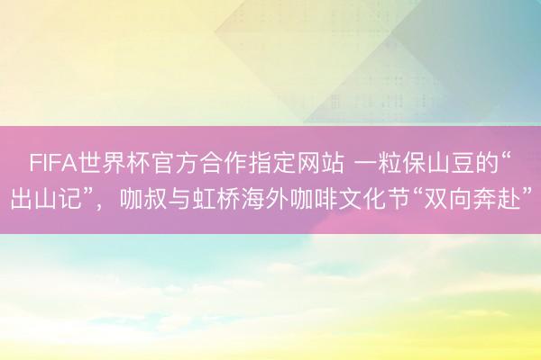FIFA世界杯官方合作指定网站 一粒保山豆的“出山记”，咖叔与虹桥海外咖啡文化节“双向奔赴”