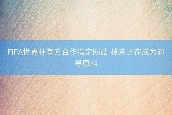 FIFA世界杯官方合作指定网站 抹茶正在成为超等原料