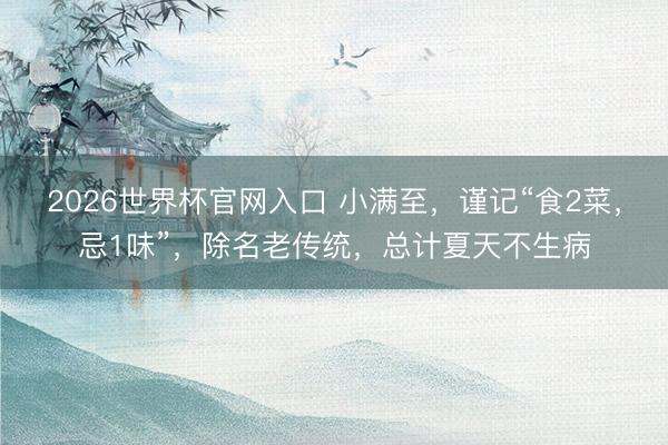 2026世界杯官网入口 小满至，谨记“食2菜，忌1味”，除名老传统，总计夏天不生病