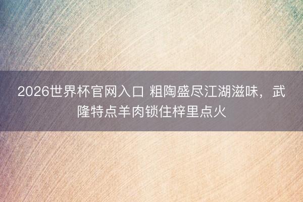 2026世界杯官网入口 粗陶盛尽江湖滋味，武隆特点羊肉锁住梓里点火