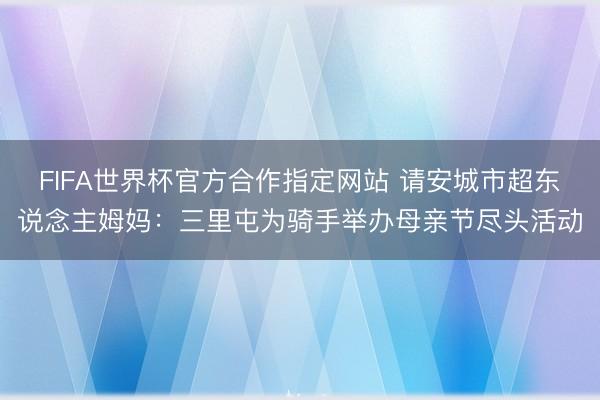 FIFA世界杯官方合作指定网站 请安城市超东说念主姆妈：三里屯为骑手举办母亲节尽头活动