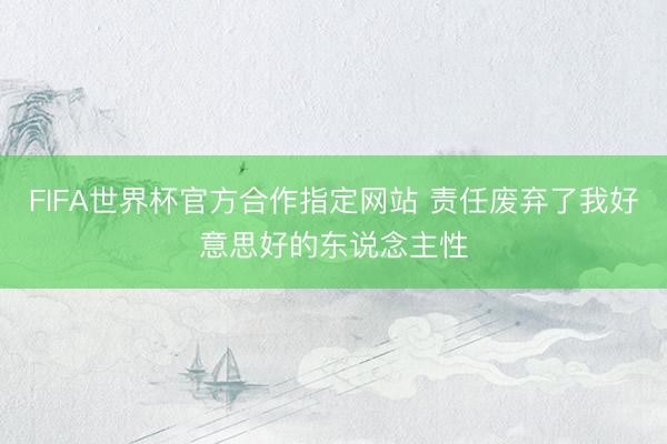 FIFA世界杯官方合作指定网站 责任废弃了我好意思好的东说念主性